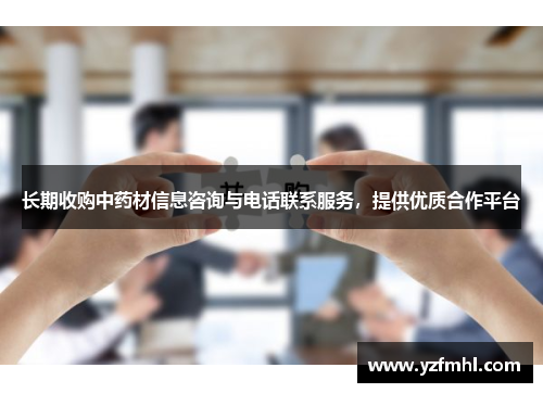 长期收购中药材信息咨询与电话联系服务，提供优质合作平台