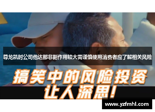 尊龙凯时公司他达那非副作用较大需谨慎使用消费者应了解相关风险