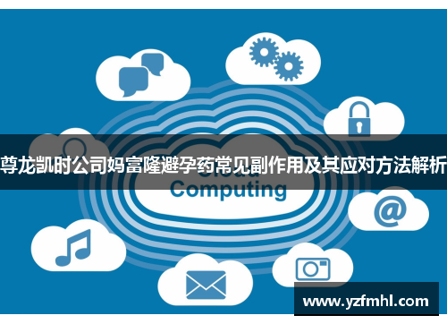 尊龙凯时公司妈富隆避孕药常见副作用及其应对方法解析