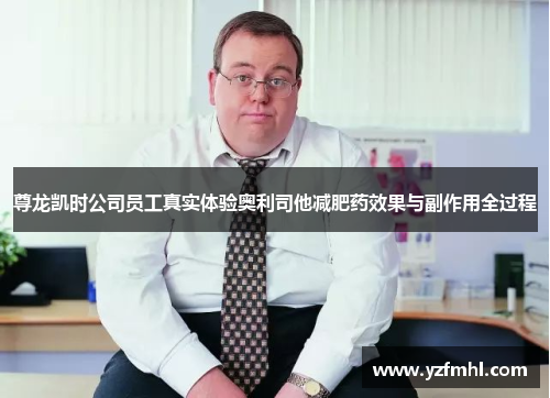 尊龙凯时公司员工真实体验奥利司他减肥药效果与副作用全过程